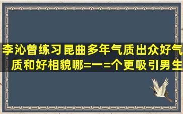 李沁曾练习昆曲多年,气质出众,好气质和好相貌哪=一=个更吸引男生?