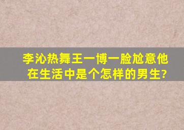 李沁热舞王一博一脸尬意,他在生活中是个怎样的男生?