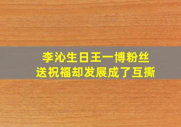 李沁生日,王一博粉丝送祝福,却发展成了互撕