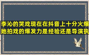 李沁的哭戏现在在抖音上十分火爆,她拍戏的爆发力是经验还是导演执导?