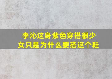 李沁这身紫色穿搭很少女只是为什么要搭这个鞋