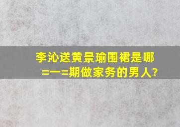 李沁送黄景瑜围裙是哪=一=期做家务的男人?