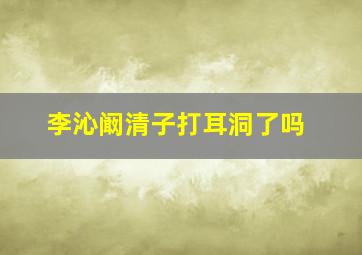 李沁阚清子打耳洞了吗