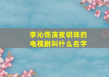 李沁饰演夜明珠的电视剧叫什么名字