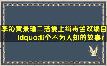 李沁黄景瑜二搭,《爱上缉毒警》改编自“那个不为人知的故事”,爱上特种...