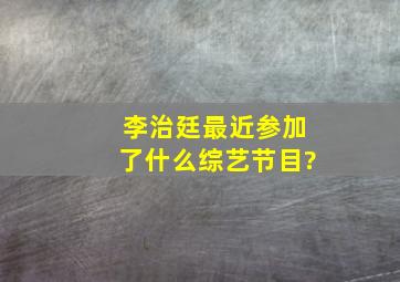 李治廷最近参加了什么综艺节目?