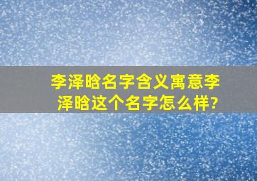 李泽晗名字含义寓意,李泽晗这个名字怎么样?