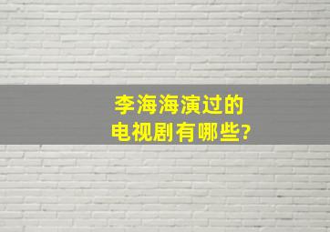 李海海演过的电视剧有哪些?