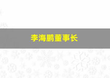 李海鹏董事长