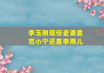 李玉刚现任老婆是范小宁还是李雨儿