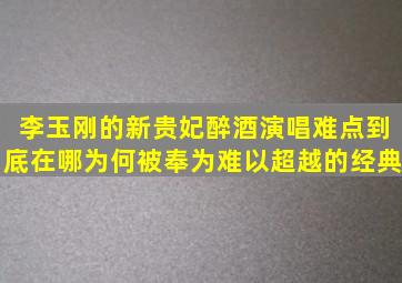 李玉刚的《新贵妃醉酒》演唱难点到底在哪为何被奉为难以超越的经典(