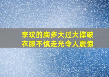 李玟的胸多大过大撑破衣服不慎走光令人震惊