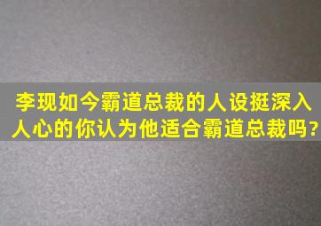 李现如今霸道总裁的人设挺深入人心的,你认为他适合霸道总裁吗?