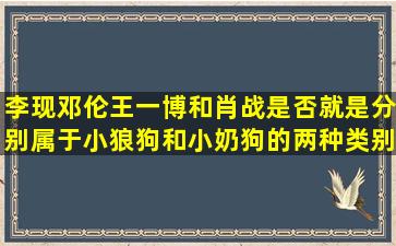 李现邓伦,王一博和肖战,是否就是分别属于小狼狗和小奶狗的两种类别?