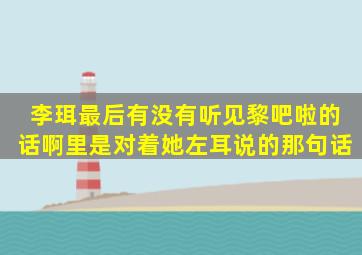 李珥最后有没有听见黎吧啦的话啊,里是对着她左耳说的那句话