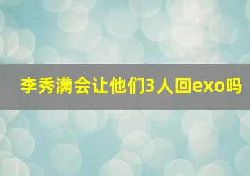 李秀满会让他们3人回exo吗