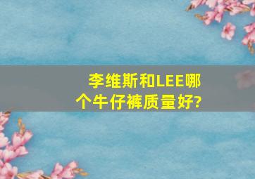 李维斯和LEE哪个牛仔裤质量好?