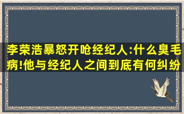 李荣浩暴怒开呛经纪人:什么臭毛病!他与经纪人之间到底有何纠纷?