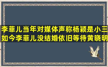 李菲儿当年对媒体声称杨颖是小三,如今李菲儿没结婚依旧等待黄晓明,...