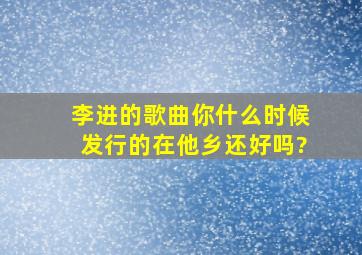 李进的歌曲你什么时候发行的在他乡还好吗?