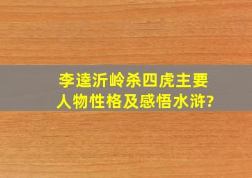 李逵沂岭杀四虎,主要人物性格及感悟(水浒)?