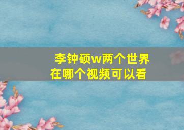 李钟硕w两个世界在哪个视频可以看