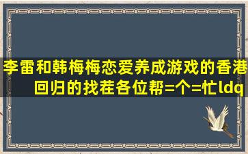 李雷和韩梅梅恋爱养成游戏的香港回归的找茬,各位帮=个=忙“