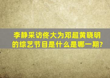 李静采访佟大为,邓超,黄晓明的综艺节目是什么,是哪一期?