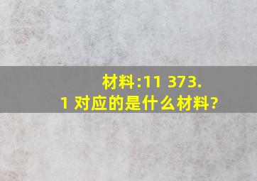 材料:11 373.1 对应的是什么材料?