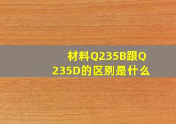 材料Q235B跟Q235D的区别是什么