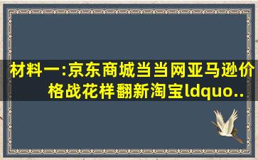 材料一:京东商城、当当网、亚马逊价格战花样翻新,淘宝“...