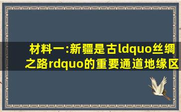 材料一:新疆是古“丝绸之路”的重要通道,地缘区位优越。现有17个...