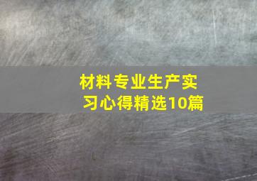 材料专业生产实习心得(精选10篇)