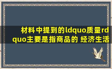 材料中提到的“质量”主要是指商品的( )经济生活第一单元重点知识点...