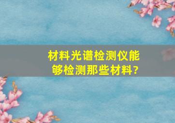 材料光谱检测仪能够检测那些材料?