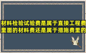 材料检验试验费,是属于直接工程费里面的材料费,还是属于措施费里的...