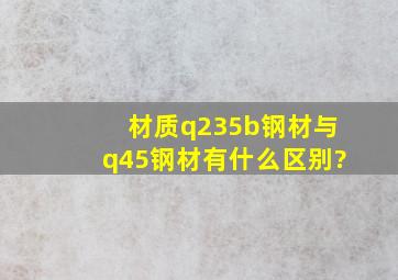 材质q235b钢材与q45钢材有什么区别?