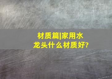 材质篇|家用水龙头什么材质好?