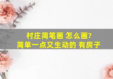 村庄简笔画 怎么画? 简单一点又生动的 (有房子)