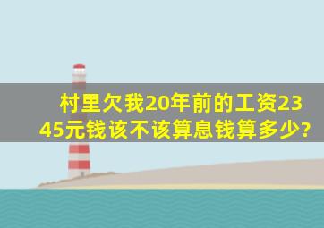 村里欠我20年前的工资2345元钱,该不该算息钱,算多少?