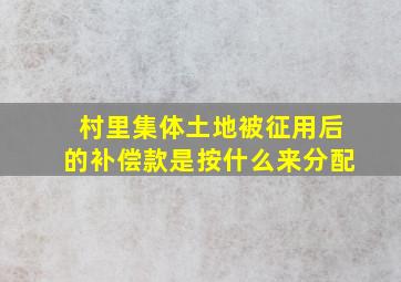 村里集体土地被征用后的补偿款是按什么来分配