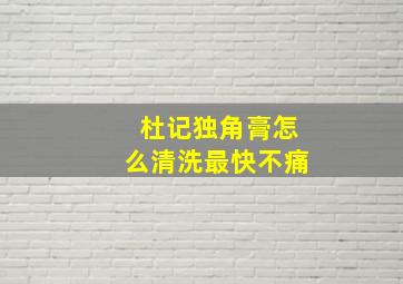 杜记独角膏怎么清洗最快不痛