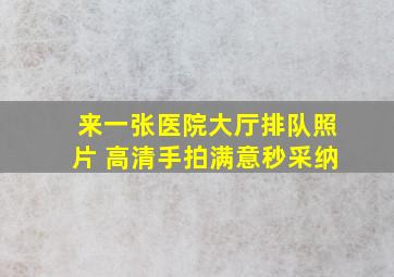 来一张医院大厅排队照片 高清手拍满意秒采纳