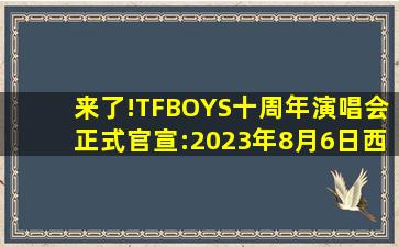 来了!TFBOYS十周年演唱会正式官宣:2023年8月6日,西安奥体中心体育...