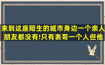 来到这座陌生的城市身边一个亲人朋友都没有!只有表哥一个人但他