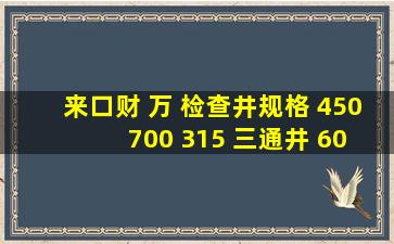 来口财 万 检查井规格 450 700 315 三通井 60 