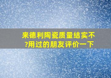 来德利陶瓷质量结实不?用过的朋友评价一下