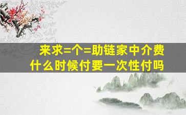 来求=个=助,链家中介费什么时候付,要一次性付吗