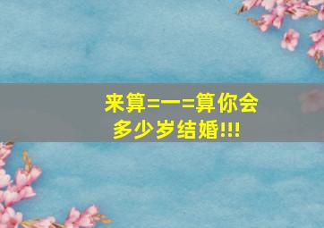 来算=一=算你会多少岁结婚!!!