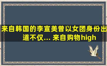 来自韩国的李宣美,曾以女团身份出道,不仅... 来自购物high翻天...